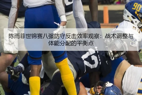 陈雨菲世锦赛八强防守反击效率观察：战术调整与体能分配的平衡点