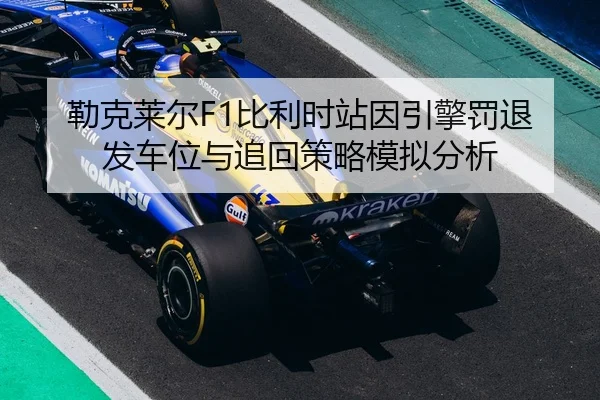 勒克莱尔F1比利时站因引擎罚退发车位与追回策略模拟分析