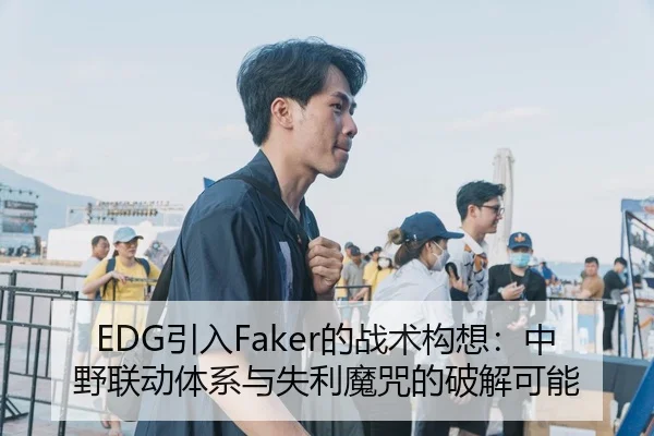 EDG引入Faker的战术构想：中野联动体系与失利魔咒的破解可能