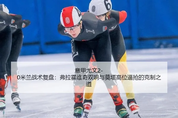 意甲尤文2-0米兰战术复盘：弗拉霍维奇双响与莫塔高位逼抢的克制之道
